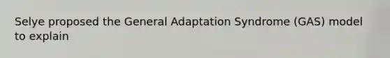 Selye proposed the General Adaptation Syndrome (GAS) model to explain