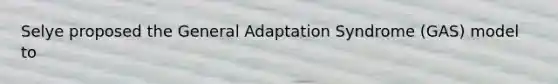 Selye proposed the General Adaptation Syndrome (GAS) model to