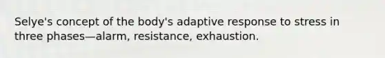 Selye's concept of the body's adaptive response to stress in three phases—alarm, resistance, exhaustion.