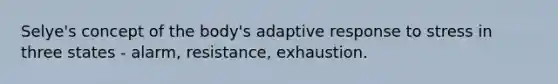 Selye's concept of the body's adaptive response to stress in three states - alarm, resistance, exhaustion.