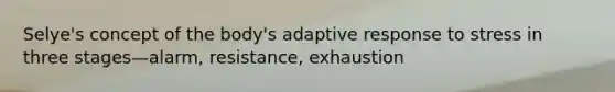 Selye's concept of the body's adaptive response to stress in three stages—alarm, resistance, exhaustion