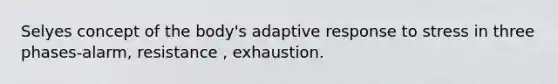 Selyes concept of the body's adaptive response to stress in three phases-alarm, resistance , exhaustion.