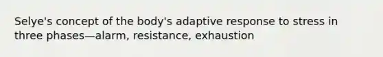 Selye's concept of the body's adaptive response to stress in three phases—alarm, resistance, exhaustion