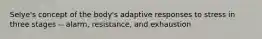 Selye's concept of the body's adaptive responses to stress in three stages -- alarm, resistance, and exhaustion