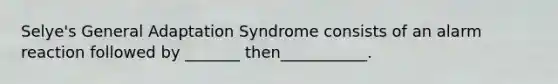 Selye's General Adaptation Syndrome consists of an alarm reaction followed by _______ then___________.