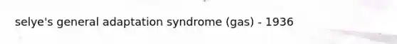 selye's general adaptation syndrome (gas) - 1936