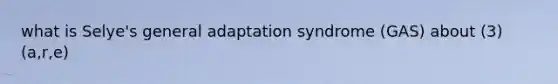 what is Selye's general adaptation syndrome (GAS) about (3) (a,r,e)