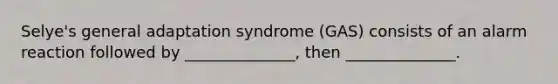 Selye's general adaptation syndrome (GAS) consists of an alarm reaction followed by ______________, then ______________.