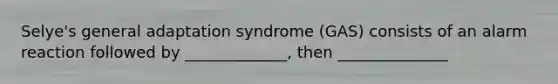 Selye's general adaptation syndrome (GAS) consists of an alarm reaction followed by _____________, then ______________