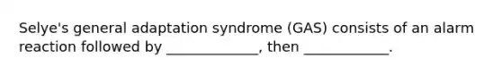 Selye's general adaptation syndrome (GAS) consists of an alarm reaction followed by _____________, then ____________.