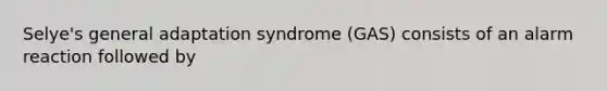 Selye's general adaptation syndrome (GAS) consists of an alarm reaction followed by