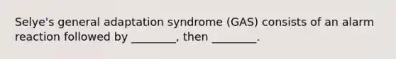 Selye's general adaptation syndrome (GAS) consists of an alarm reaction followed by ________, then ________.