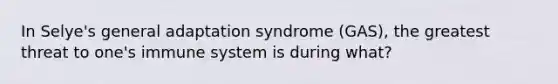 In Selye's general adaptation syndrome (GAS), the greatest threat to one's immune system is during what?