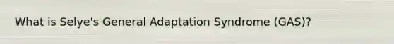 What is Selye's General Adaptation Syndrome (GAS)?