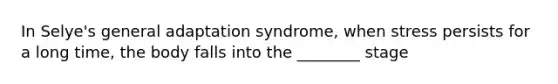 In Selye's general adaptation syndrome, when stress persists for a long time, the body falls into the ________ stage