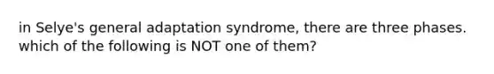 in Selye's general adaptation syndrome, there are three phases. which of the following is NOT one of them?