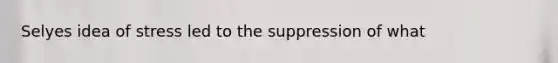 Selyes idea of stress led to the suppression of what