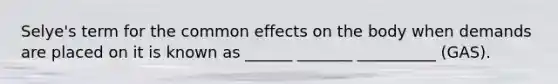 Selye's term for the common effects on the body when demands are placed on it is known as ______ _______ __________ (GAS).