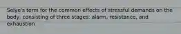 Selye's term for the common effects of stressful demands on the body, consisting of three stages: alarm, resistance, and exhaustion