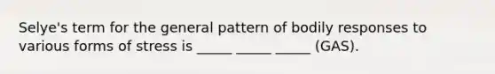 Selye's term for the general pattern of bodily responses to various forms of stress is _____ _____ _____ (GAS).