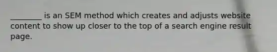 ________ is an SEM method which creates and adjusts website content to show up closer to the top of a search engine result page.