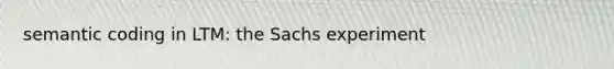 semantic coding in LTM: the Sachs experiment