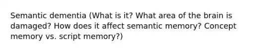 Semantic dementia (What is it? What area of the brain is damaged? How does it affect semantic memory? Concept memory vs. script memory?)