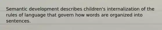 Semantic development describes children's internalization of the rules of language that govern how words are organized into sentences.