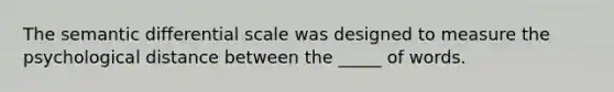 The semantic differential scale was designed to measure the psychological distance between the _____ of words.