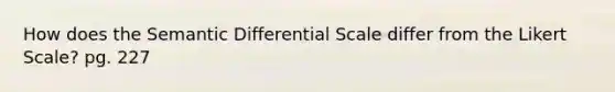 How does the Semantic Differential Scale differ from the Likert Scale? pg. 227