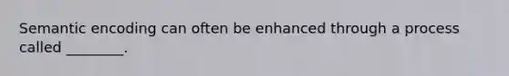 Semantic encoding can often be enhanced through a process called ________.