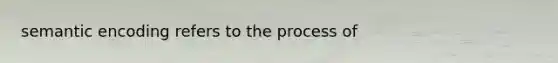 semantic encoding refers to the process of