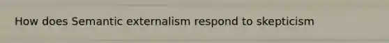 How does Semantic externalism respond to skepticism