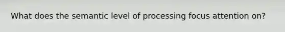 What does the semantic level of processing focus attention on?