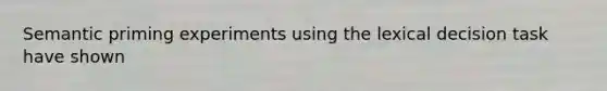 Semantic priming experiments using the lexical decision task have shown