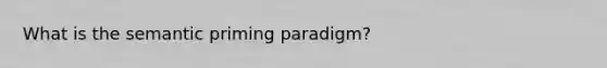 What is the semantic priming paradigm?