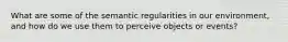 What are some of the semantic regularities in our environment, and how do we use them to perceive objects or events?