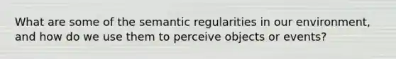 What are some of the semantic regularities in our environment, and how do we use them to perceive objects or events?