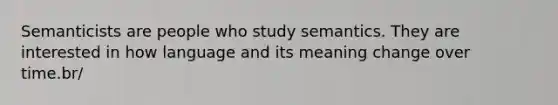 Semanticists are people who study semantics. They are interested in how language and its meaning change over time.br/