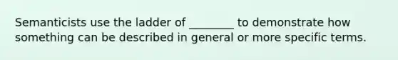 Semanticists use the ladder of ________ to demonstrate how something can be described in general or more specific terms.