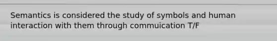 Semantics is considered the study of symbols and human interaction with them through commuication T/F