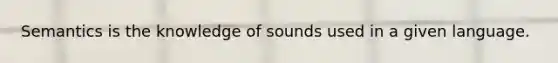 Semantics is the knowledge of sounds used in a given language.