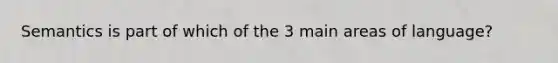 Semantics is part of which of the 3 main areas of language?