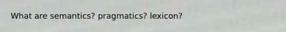 What are semantics? pragmatics? lexicon?