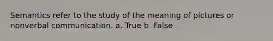 Semantics refer to the study of the meaning of pictures or non<a href='https://www.questionai.com/knowledge/kVnsR3DzuD-verbal-communication' class='anchor-knowledge'>verbal communication</a>. a. True b. False