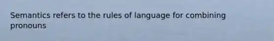 Semantics refers to the rules of language for combining pronouns