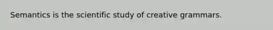 Semantics is the scientific study of creative grammars.