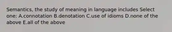 Semantics, the study of meaning in language includes Select one: A.connotation B.denotation C.use of idioms D.none of the above E.all of the above