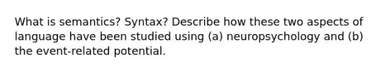 What is semantics? Syntax? Describe how these two aspects of language have been studied using (a) neuropsychology and (b) the event-related potential.