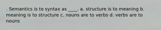 . Semantics is to syntax as ____. a. structure is to meaning b. meaning is to structure c. nouns are to verbs d. verbs are to nouns